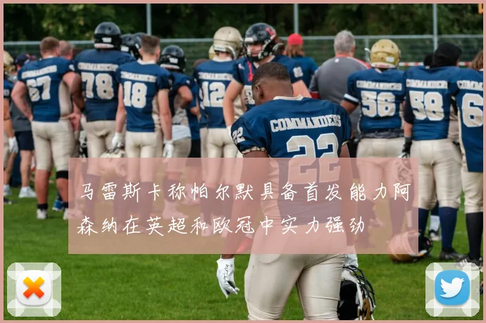 马雷斯卡称帕尔默具备首发能力阿森纳在英超和欧冠中实力强劲