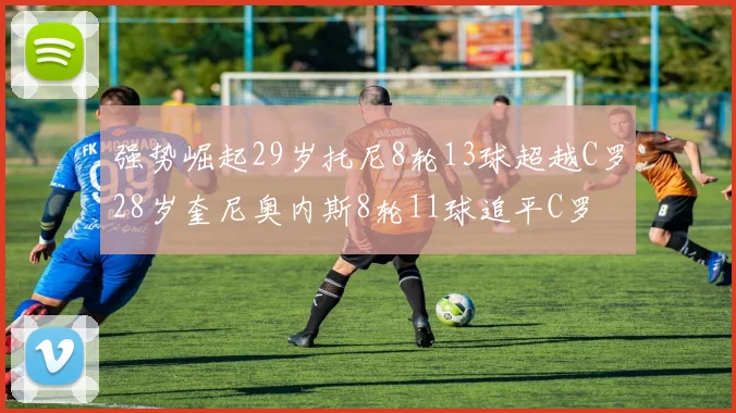 强势崛起29岁托尼8轮13球超越C罗28岁奎尼奥内斯8轮11球追平C罗