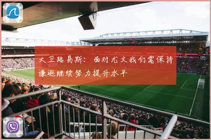 大卫路易斯：面对尤文我们需保持谦逊继续努力提升水平