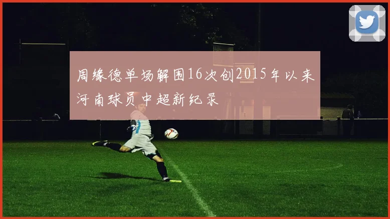 周缘德单场解围16次创2015年以来河南球员中超新纪录