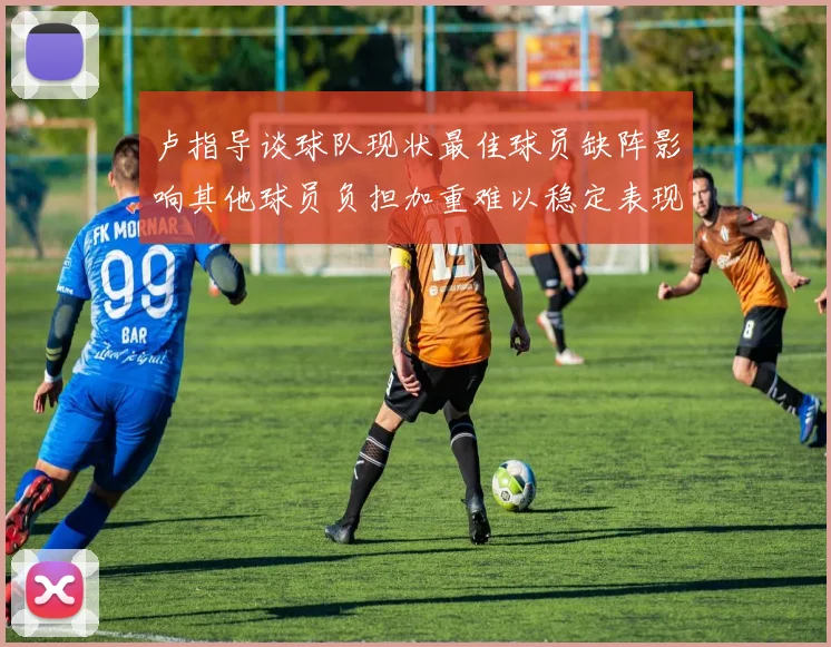 卢指导谈球队现状最佳球员缺阵影响其他球员负担加重难以稳定表现