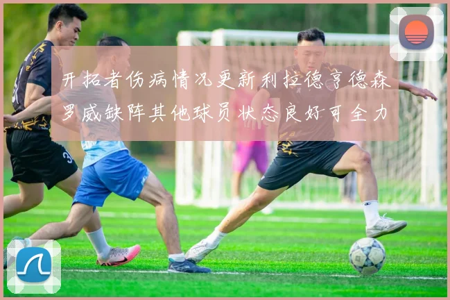 开拓者伤病情况更新利拉德亨德森罗威缺阵其他球员状态良好可全力出战