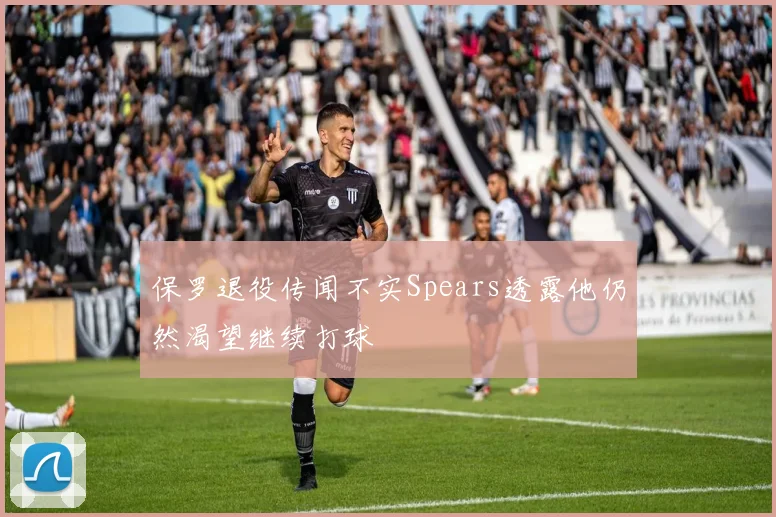 保罗退役传闻不实Spears透露他仍然渴望继续打球