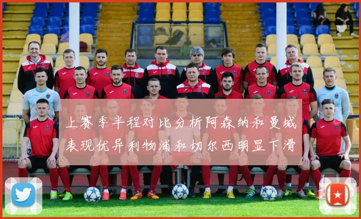 上赛季半程对比分析阿森纳和曼城表现优异利物浦和切尔西明显下滑