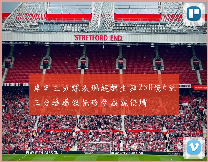 库里三分球表现超群生涯250场6记三分遥遥领先哈登成就倍增