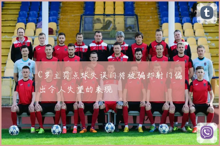 C罗主罚点球失误门将被骗却射门偏出令人失望的表现