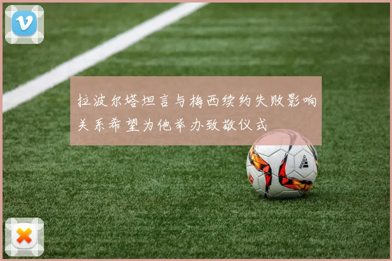 拉波尔塔坦言与梅西续约失败影响关系希望为他举办致敬仪式