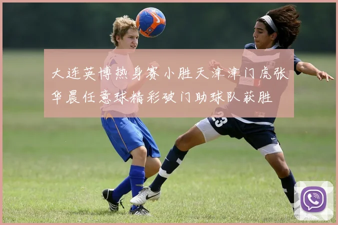 大连英博热身赛小胜天津津门虎张华晨任意球精彩破门助球队获胜