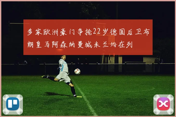 多家欧洲豪门争抢22岁德国后卫布朗皇马阿森纳曼城米兰均在列