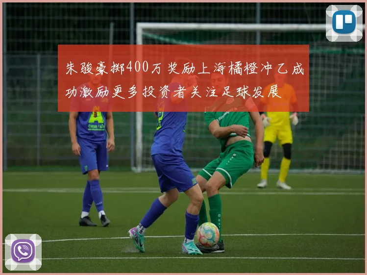 朱骏豪掷400万奖励上海橘橙冲乙成功激励更多投资者关注足球发展