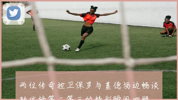 两位传奇控卫保罗与基德场边畅谈助攻榜第二第三的精彩瞬间回顾