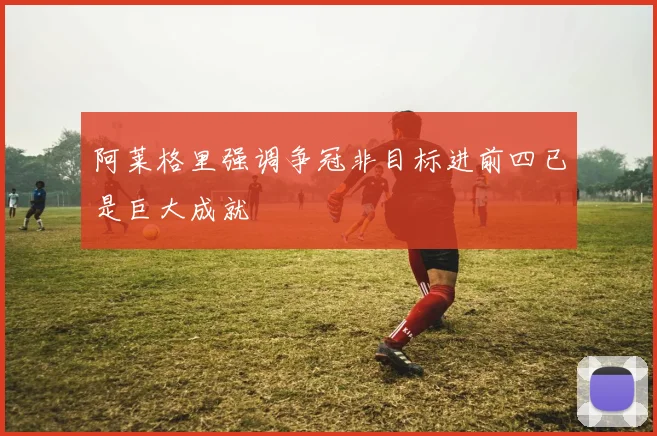 阿莱格里强调争冠非目标进前四已是巨大成就