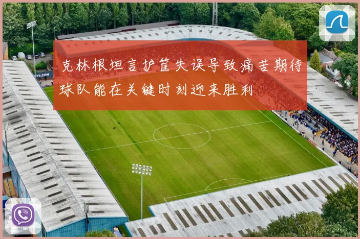 克林根坦言护筐失误导致痛苦期待球队能在关键时刻迎来胜利
