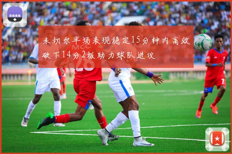 米切尔半场表现稳定15分钟内高效砍下14分2板助力球队进攻