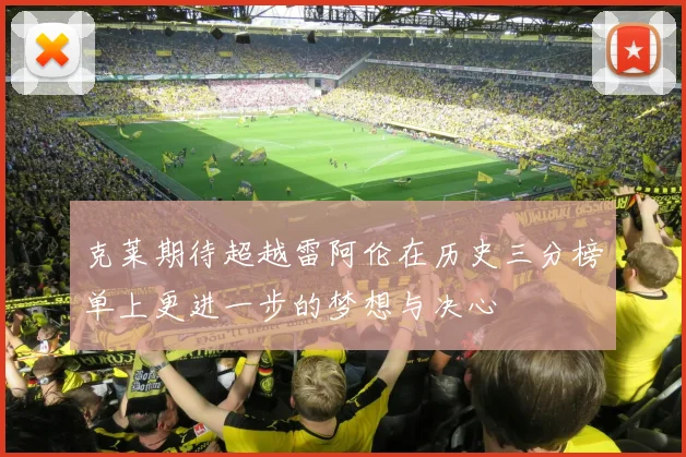 克莱期待超越雷阿伦在历史三分榜单上更进一步的梦想与决心