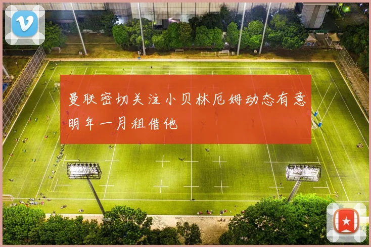 曼联密切关注小贝林厄姆动态有意明年一月租借他