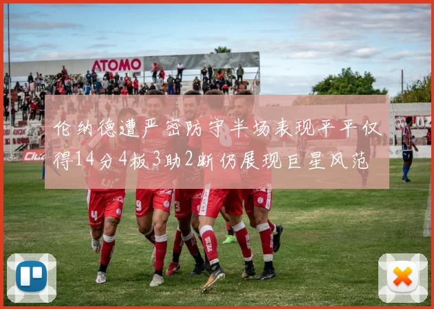 伦纳德遭严密防守半场表现平平仅得14分4板3助2断仍展现巨星风范