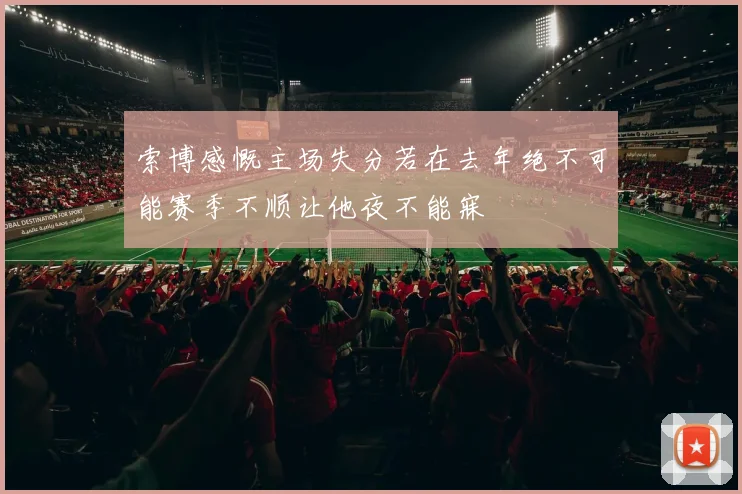 索博感慨主场失分若在去年绝不可能赛季不顺让他夜不能寐