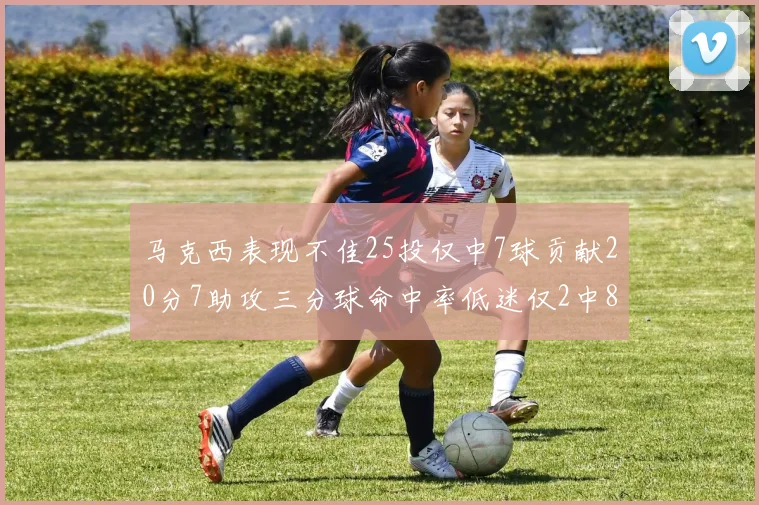 马克西表现不佳25投仅中7球贡献20分7助攻三分球命中率低迷仅2中8