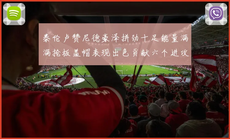 泰伦卢赞尼德豪泽拼劲十足能量满满抢板盖帽表现出色贡献六个进攻篮板