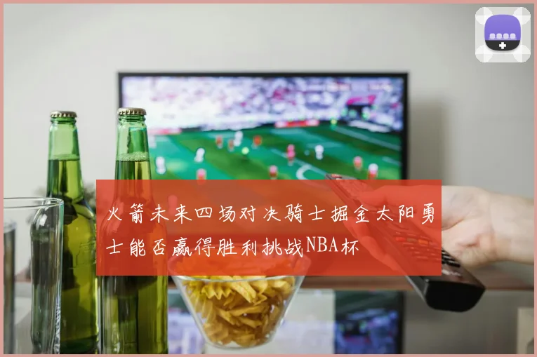 火箭未来四场对决骑士掘金太阳勇士能否赢得胜利挑战NBA杯