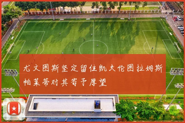 尤文图斯坚定留住凯夫伦图拉姆斯帕莱蒂对其寄予厚望