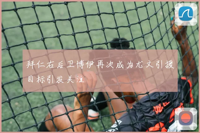 拜仁右后卫博伊再次成为尤文引援目标引发关注