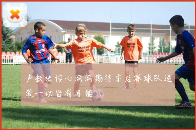 卢教练信心满满期待季后赛球队逆袭一切皆有可能