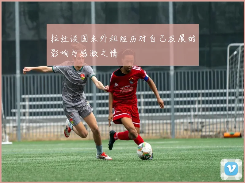 拉杜谈国米外租经历对自己发展的影响与感激之情