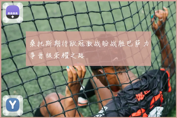 桑托斯期待欧冠激战盼战胜巴萨力争晋级荣耀之路