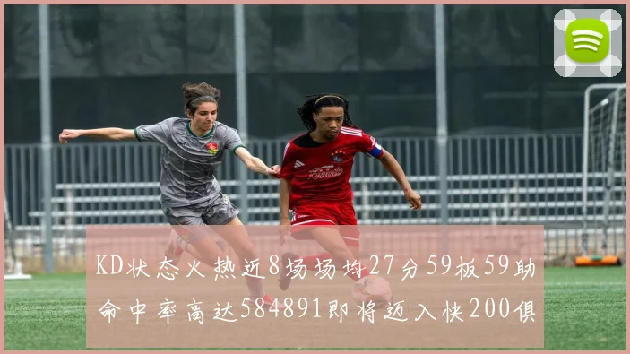 KD状态火热近8场场均27分59板59助命中率高达584891即将迈入快200俱乐部