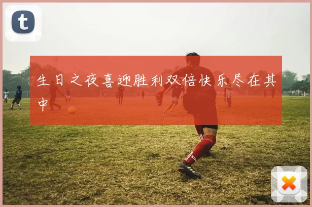 生日之夜喜迎胜利双倍快乐尽在其中