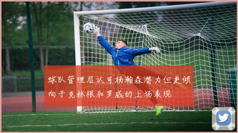 球队管理层认可杨瀚森潜力但更倾向于克林根和罗威的上场表现