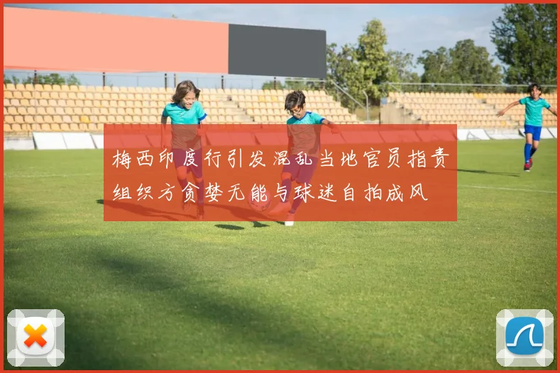 梅西印度行引发混乱当地官员指责组织方贪婪无能与球迷自拍成风