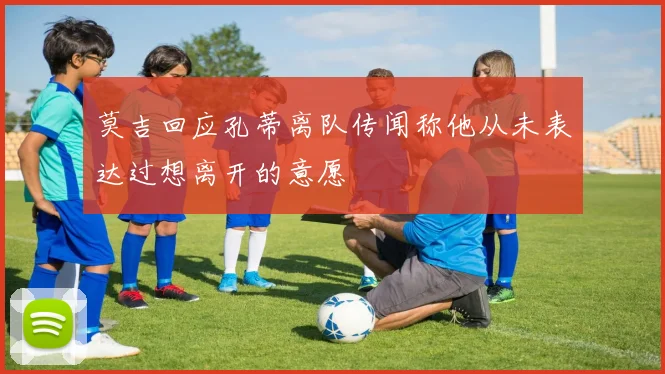 莫吉回应孔蒂离队传闻称他从未表达过想离开的意愿