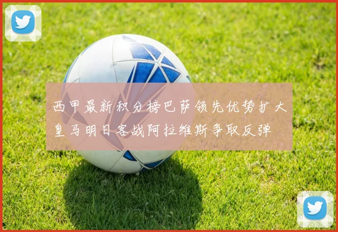 西甲最新积分榜巴萨领先优势扩大皇马明日客战阿拉维斯争取反弹