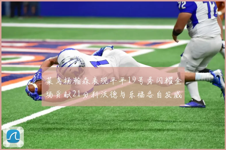 菜鸟杨瀚森表现平平19号秀闪耀全场贡献21分科沃德与乐福各自发威
